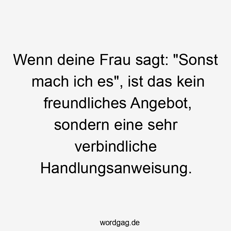 Wenn deine Frau sagt: „Sonst mach ich es“, ist das kein freundliches Angebot, sondern eine sehr verbindliche Handlungsanweisung.