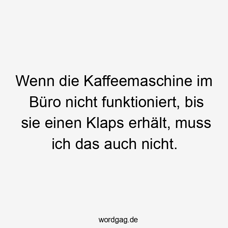 Wenn die Kaffeemaschine im Büro nicht funktioniert, bis sie einen Klaps erhält, muss ich das auch nicht.
