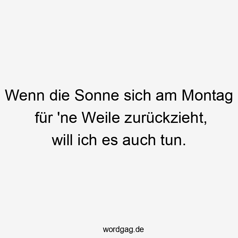 Wenn die Sonne sich am Montag für ’ne Weile zurückzieht, will ich es auch tun.