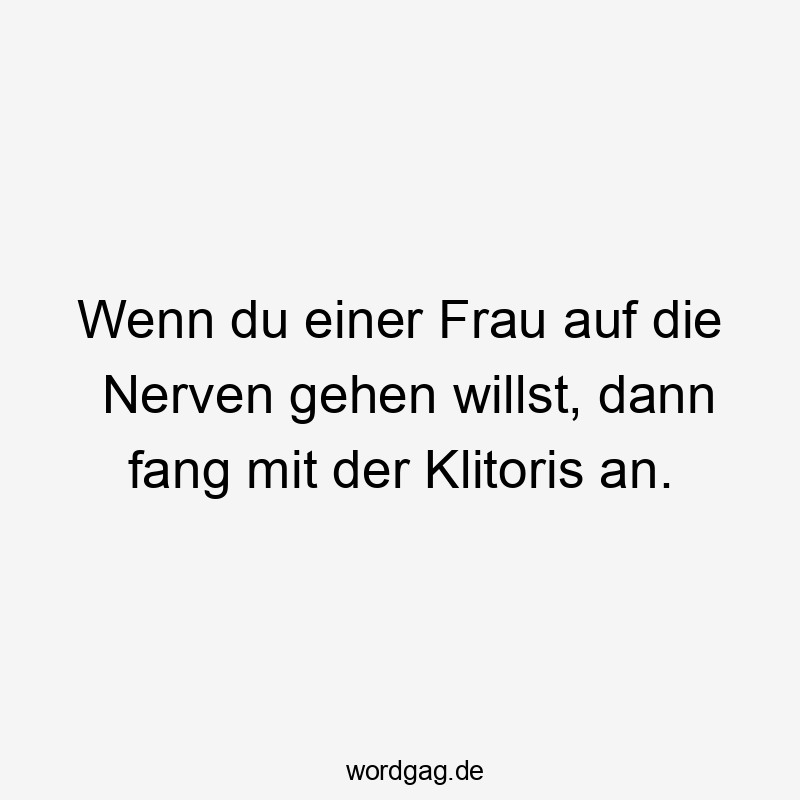 57 Lustige Nerven Sprüche - Wenn du einer Frau auf die Nerven gehen willst, dann fang mit der Klitoris an.