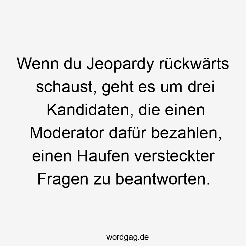 Lustige Sprüche: rückwärts - Wenn du Jeopardy rückwärts schaust, geht es um drei Kandidaten, die einen Moderator dafür bezahlen, einen Haufen versteckter Fragen zu beantworten.