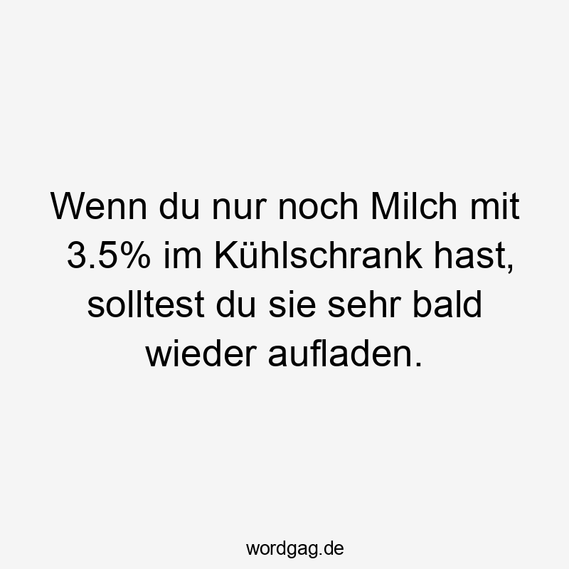 Wenn du nur noch Milch mit 3.5% im Kühlschrank hast, solltest du sie sehr bald wieder aufladen.