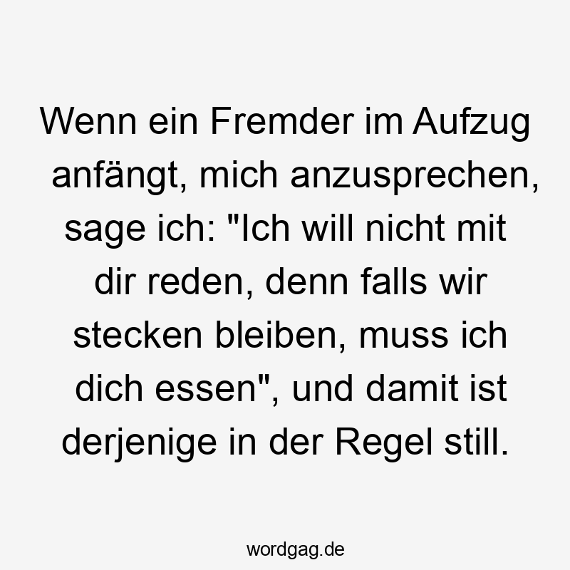 Wenn ein Fremder im Aufzug anfängt, mich anzusprechen, sage ich: „Ich will nicht mit dir reden, denn falls wir stecken bleiben, muss ich dich essen“, und damit ist derjenige in der Regel still.