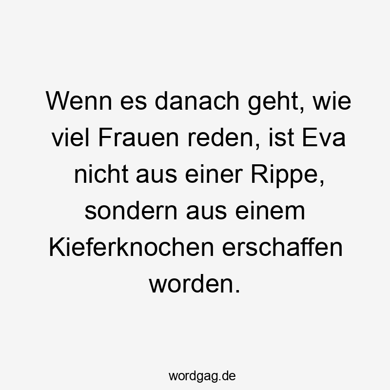 Wenn es danach geht, wie viel Frauen reden, ist Eva nicht aus einer Rippe, sondern aus einem Kieferknochen erschaffen worden.