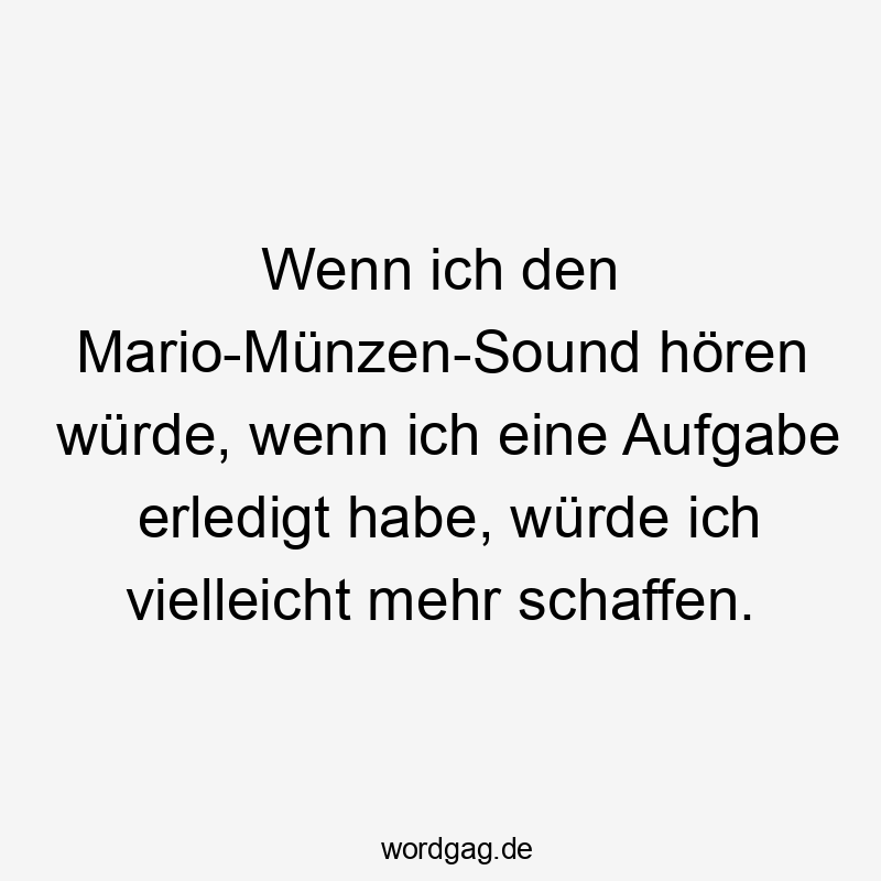 Wenn ich den Mario-Münzen-Sound hören würde, wenn ich eine Aufgabe erledigt habe, würde ich vielleicht mehr schaffen.