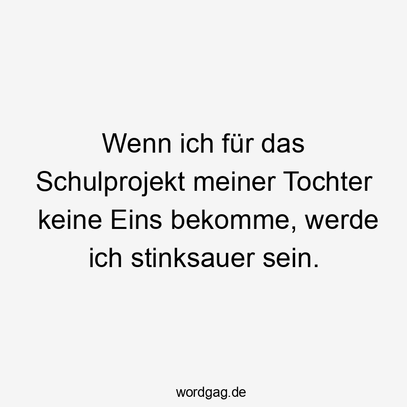 Wenn ich für das Schulprojekt meiner Tochter keine Eins bekomme, werde ich stinksauer sein.