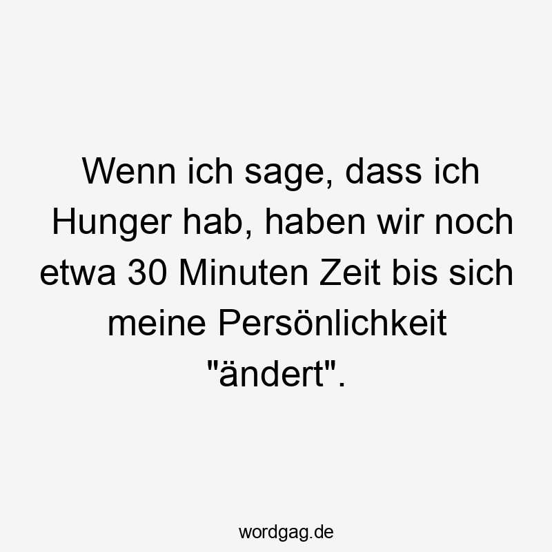Wenn ich sage, dass ich Hunger hab, haben wir noch etwa 30 Minuten Zeit bis sich meine Persönlichkeit „ändert“.