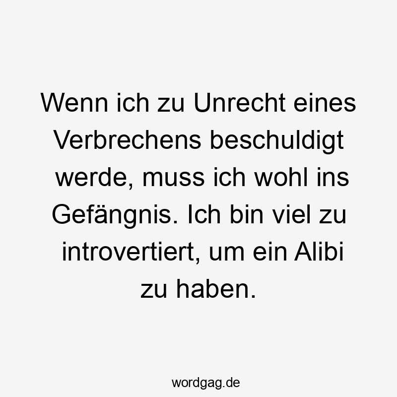 Wenn ich zu Unrecht eines Verbrechens beschuldigt werde, muss ich wohl ins Gefängnis. Ich bin viel zu introvertiert, um ein Alibi zu haben.