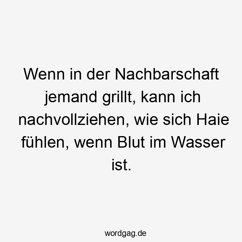 Wenn in der Nachbarschaft jemand grillt, kann ich nachvollziehen, wie sich Haie fühlen, wenn Blut im Wasser ist.