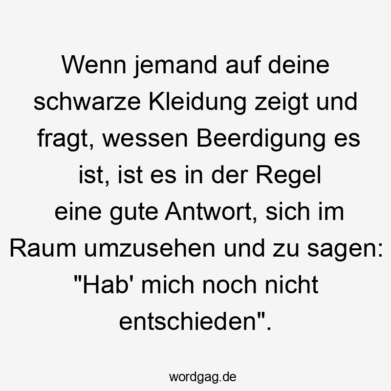 Wenn jemand auf deine schwarze Kleidung zeigt und fragt, wessen Beerdigung es ist, ist es in der Regel eine gute Antwort, sich im Raum umzusehen und zu sagen: „Hab‘ mich noch nicht entschieden“.