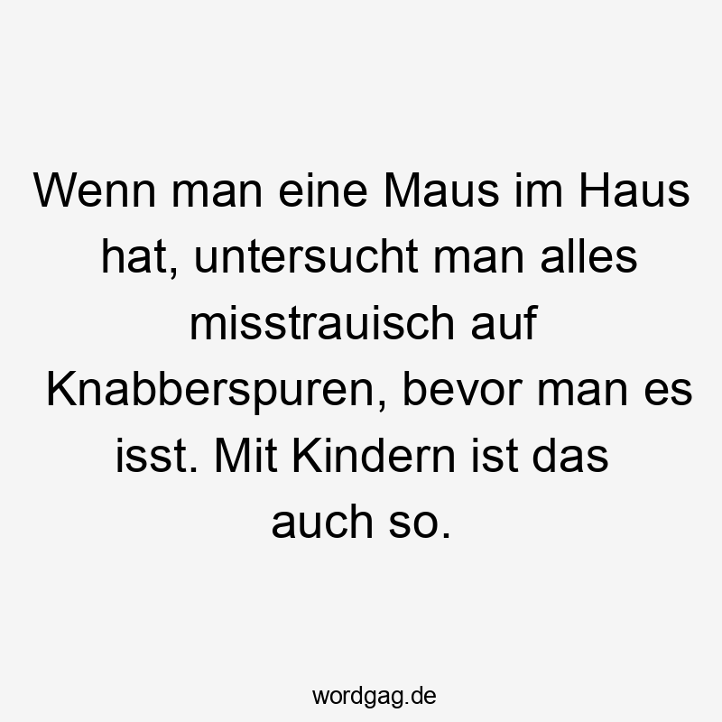 Wenn man eine Maus im Haus hat, untersucht man alles misstrauisch auf Knabberspuren, bevor man es isst. Mit Kindern ist das auch so.