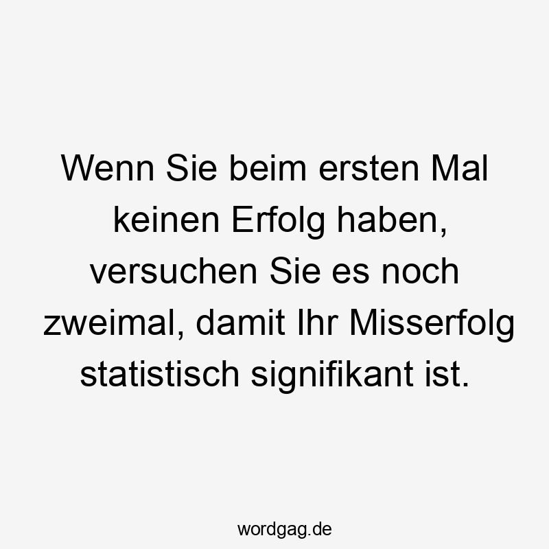 Wenn Sie beim ersten Mal keinen Erfolg haben, versuchen Sie es noch zweimal, damit Ihr Misserfolg statistisch signifikant ist.