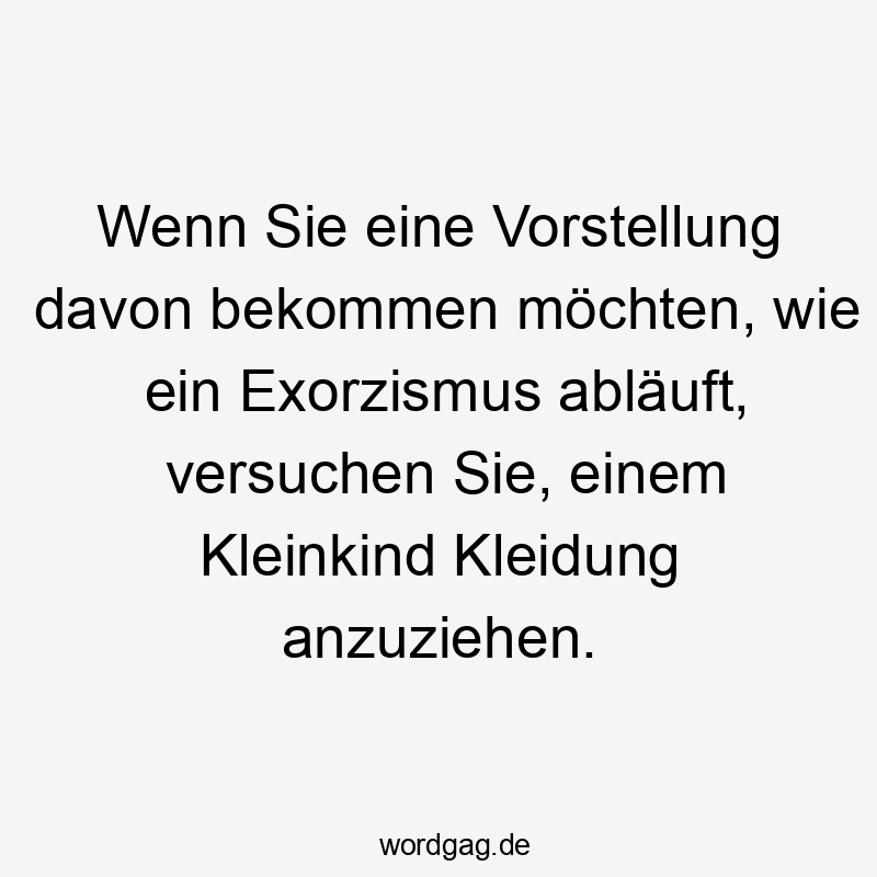 Wenn Sie eine Vorstellung davon bekommen möchten, wie ein Exorzismus abläuft, versuchen Sie, einem Kleinkind Kleidung anzuziehen.