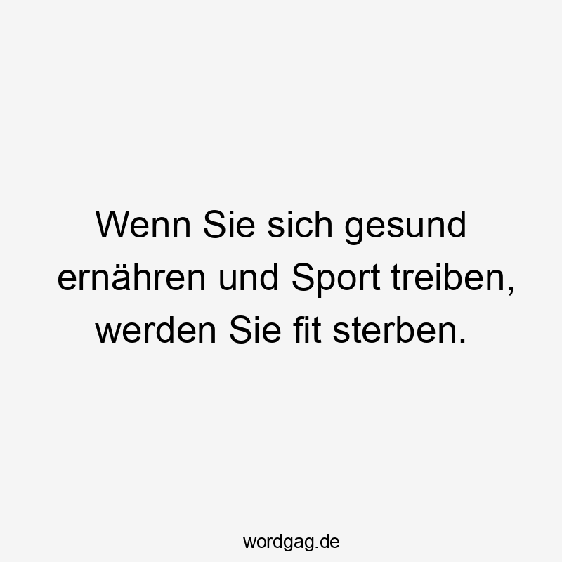Wenn Sie sich gesund ernähren und Sport treiben, werden Sie fit sterben.