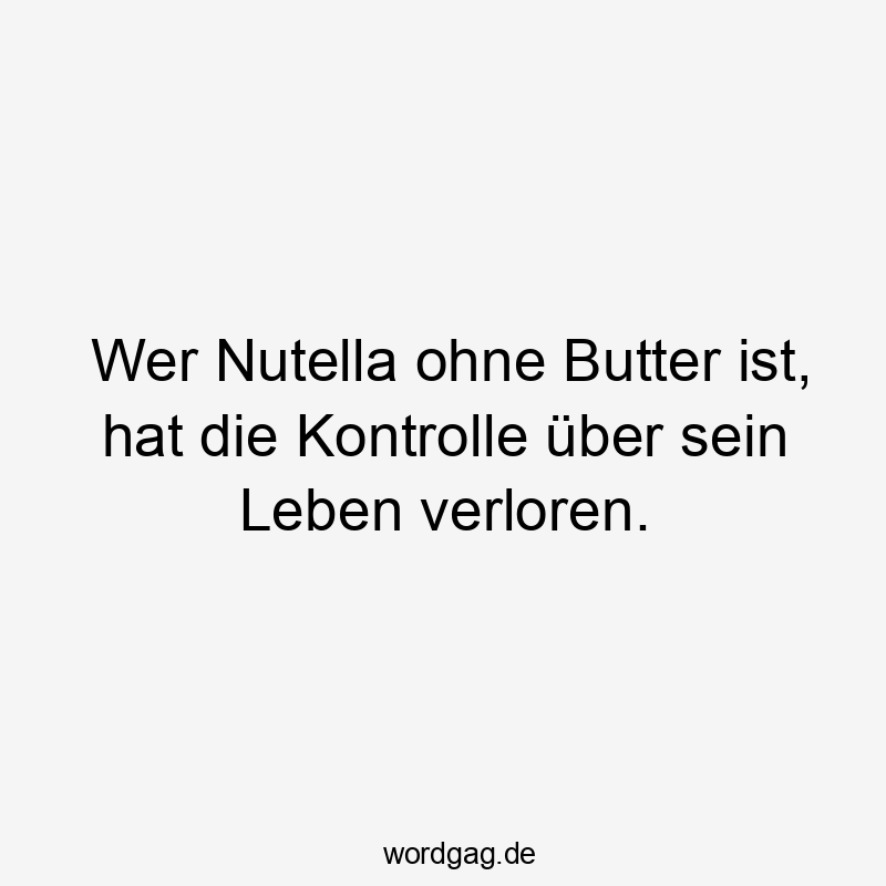 Wer Nutella ohne Butter ist, hat die Kontrolle über sein Leben verloren.