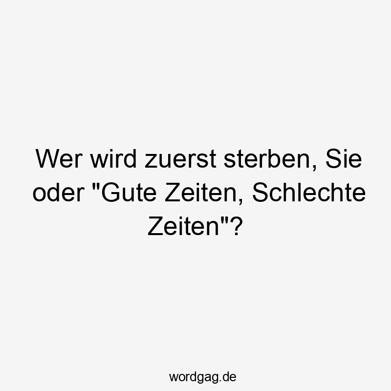 Wer wird zuerst sterben, Sie oder „Gute Zeiten, Schlechte Zeiten“?