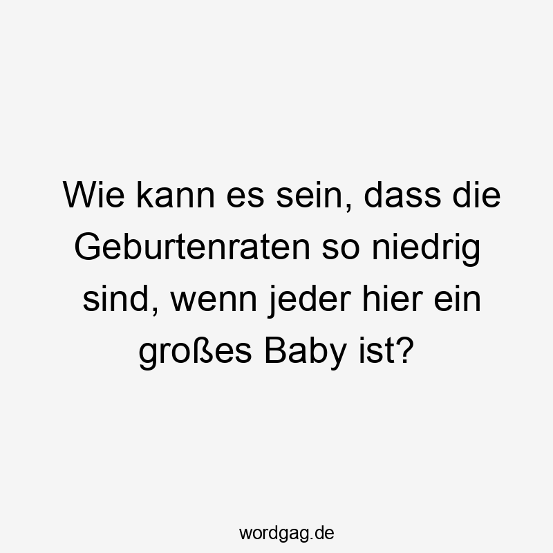 Wie kann es sein, dass die Geburtenraten so niedrig sind, wenn jeder hier ein großes Baby ist?