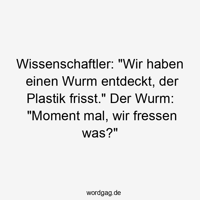 Lustige Sprüche: Plastik - Wissenschaftler: „Wir haben einen Wurm entdeckt, der Plastik frisst.“ Der Wurm: „Moment mal, wir fressen was?“