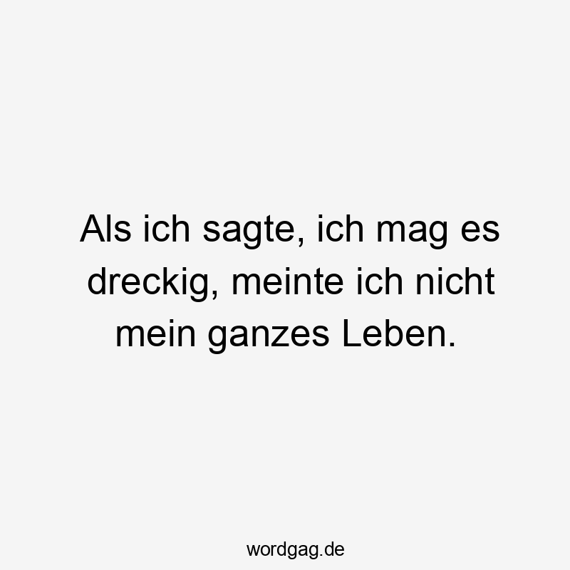 Als ich sagte, ich mag es dreckig, meinte ich nicht mein ganzes Leben.