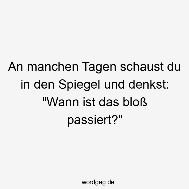 An manchen Tagen schaust du in den Spiegel und denkst: „Wann ist das bloß passiert?“