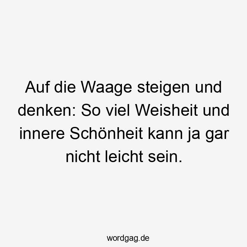 Auf die Waage steigen und denken: So viel Weisheit und innere Schönheit kann ja gar nicht leicht sein.