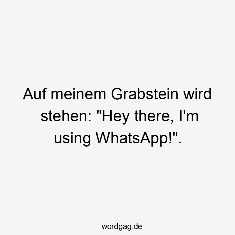 Auf meinem Grabstein wird stehen: „Hey there, I’m using WhatsApp!“.