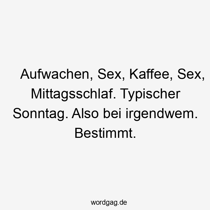 Aufwachen, Sex, Kaffee, Sex, Mittagsschlaf. Typischer Sonntag. Also bei irgendwem. Bestimmt.