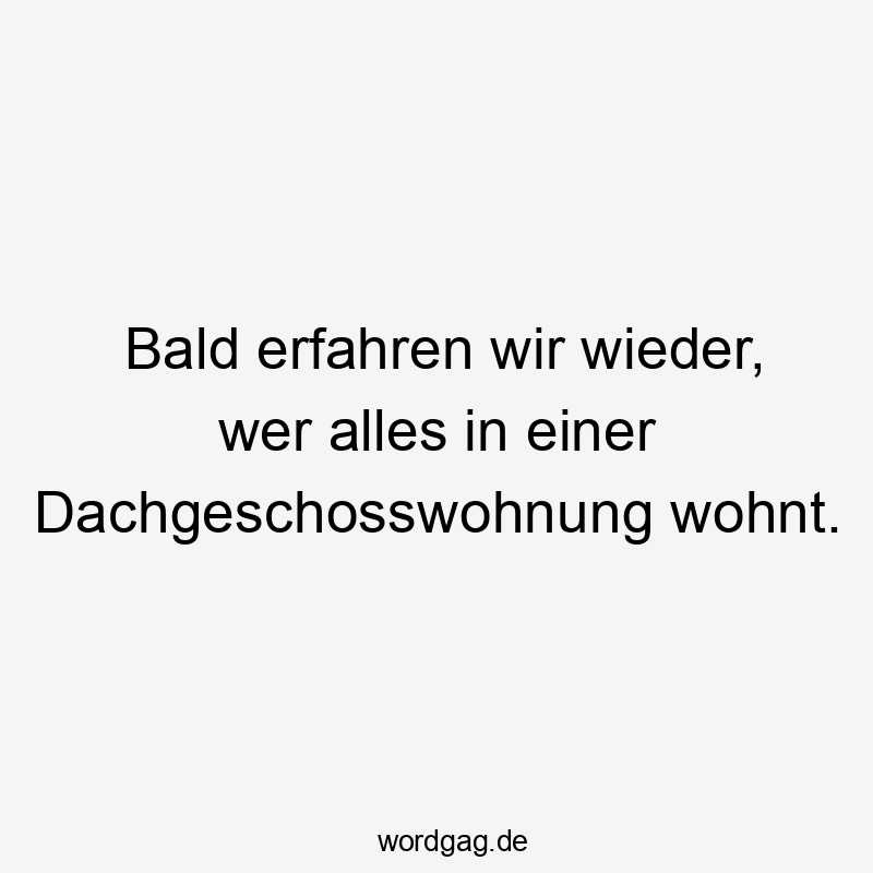 Bald erfahren wir wieder, wer alles in einer Dachgeschosswohnung wohnt.