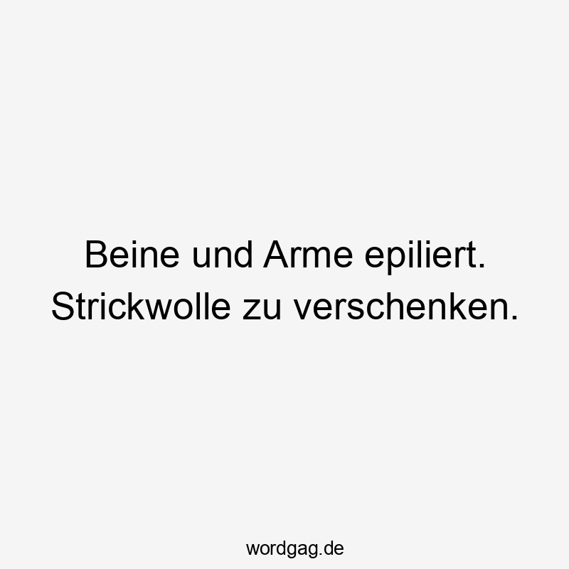 Beine und Arme epiliert. Strickwolle zu verschenken.