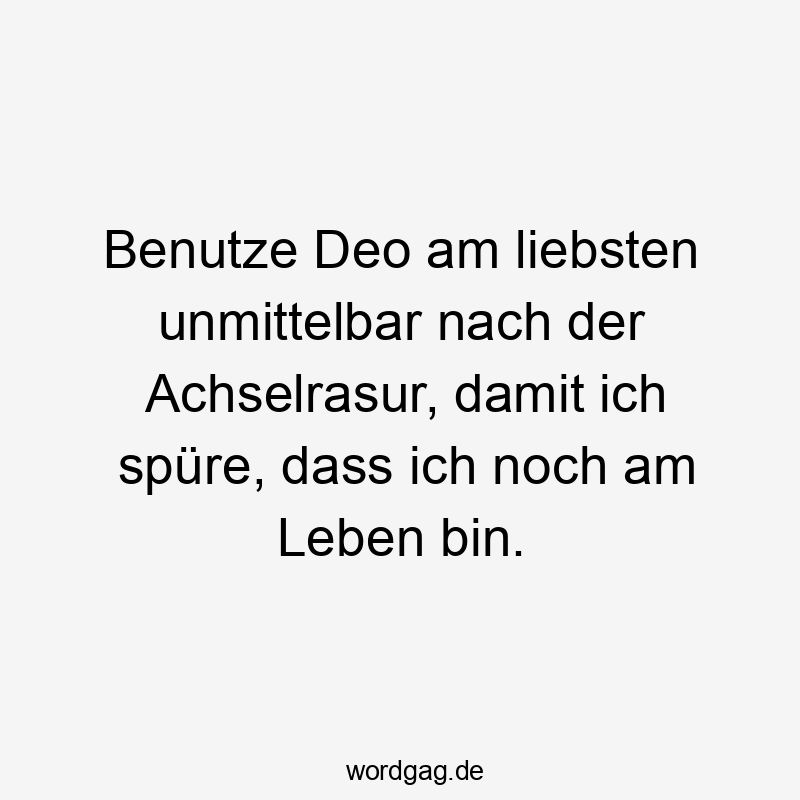 Benutze Deo am liebsten unmittelbar nach der Achselrasur, damit ich spüre, dass ich noch am Leben bin.