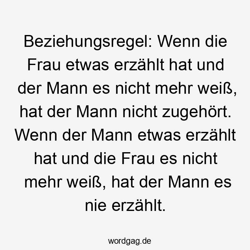 Beziehungsregel: Wenn die Frau etwas erzählt hat und der Mann es nicht mehr weiß, hat der Mann nicht zugehört. Wenn der Mann etwas erzählt hat und die Frau es nicht mehr weiß, hat der Mann es nie erzählt.