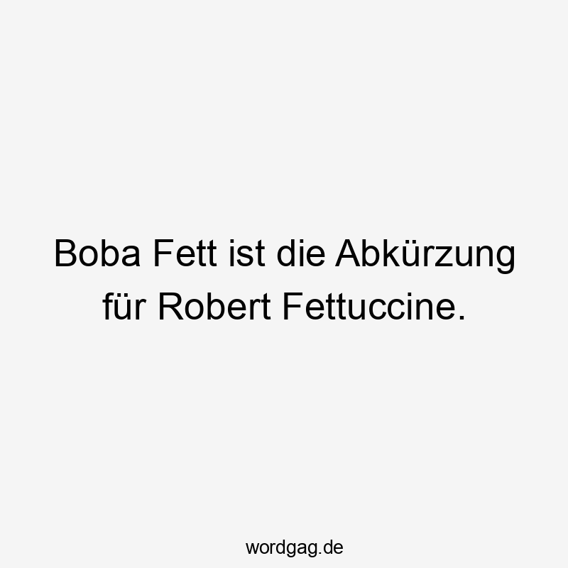 Boba Fett ist die Abkürzung für Robert Fettuccine.