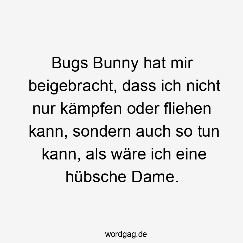 Bugs Bunny hat mir beigebracht, dass ich nicht nur kämpfen oder fliehen kann, sondern auch so tun kann, als wäre ich eine hübsche Dame.