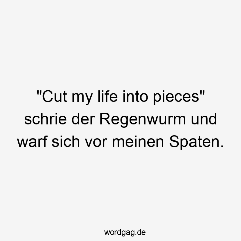 „Cut my life into pieces“ schrie der Regenwurm und warf sich vor meinen Spaten.