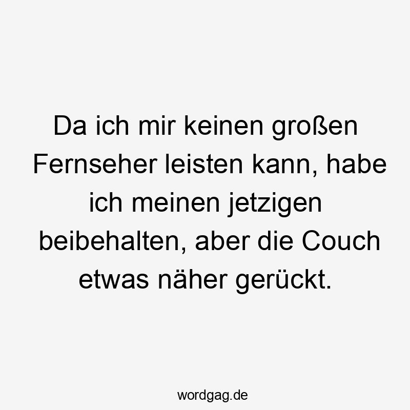 Da ich mir keinen großen Fernseher leisten kann, habe ich meinen jetzigen beibehalten, aber die Couch etwas näher gerückt.