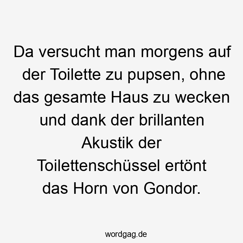 Da versucht man morgens auf der Toilette zu pupsen, ohne das gesamte Haus zu wecken und dank der brillanten Akustik der Toilettenschüssel ertönt das Horn von Gondor.
