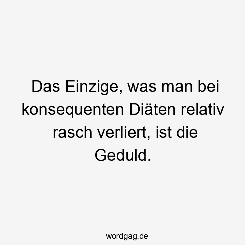 Das Einzige, was man bei konsequenten Diäten relativ rasch verliert, ist die Geduld.