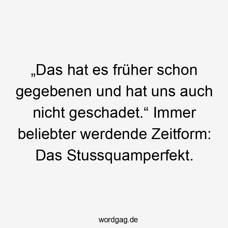 Lustige geschadet Sprüche - „Das hat es früher schon gegebenen und hat uns auch nicht geschadet.“ Immer beliebter werdende Zeitform: Das Stussquamperfekt.