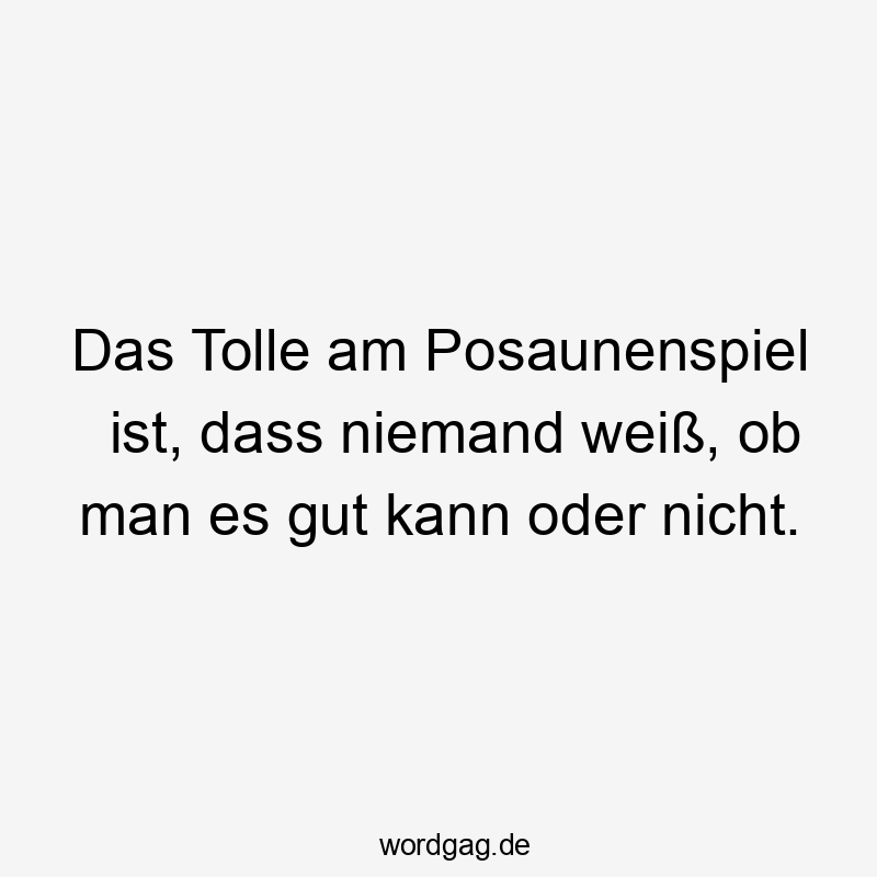 Das Tolle am Posaunenspiel ist, dass niemand weiß, ob man es gut kann oder nicht.