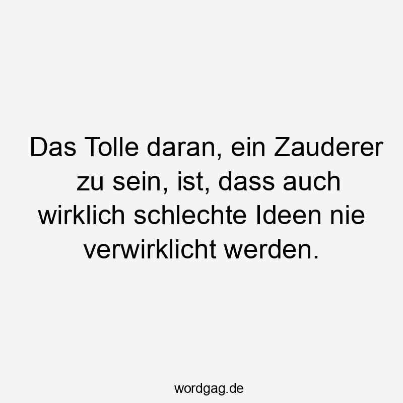 Das Tolle daran, ein Zauderer zu sein, ist, dass auch wirklich schlechte Ideen nie verwirklicht werden.