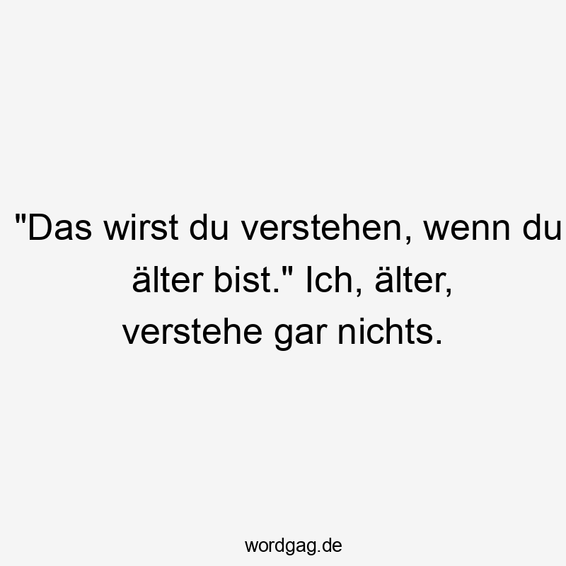 „Das wirst du verstehen, wenn du älter bist.“ Ich, älter, verstehe gar nichts.