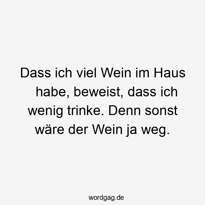 Dass ich viel Wein im Haus habe, beweist, dass ich wenig trinke. Denn sonst wäre der Wein ja weg.