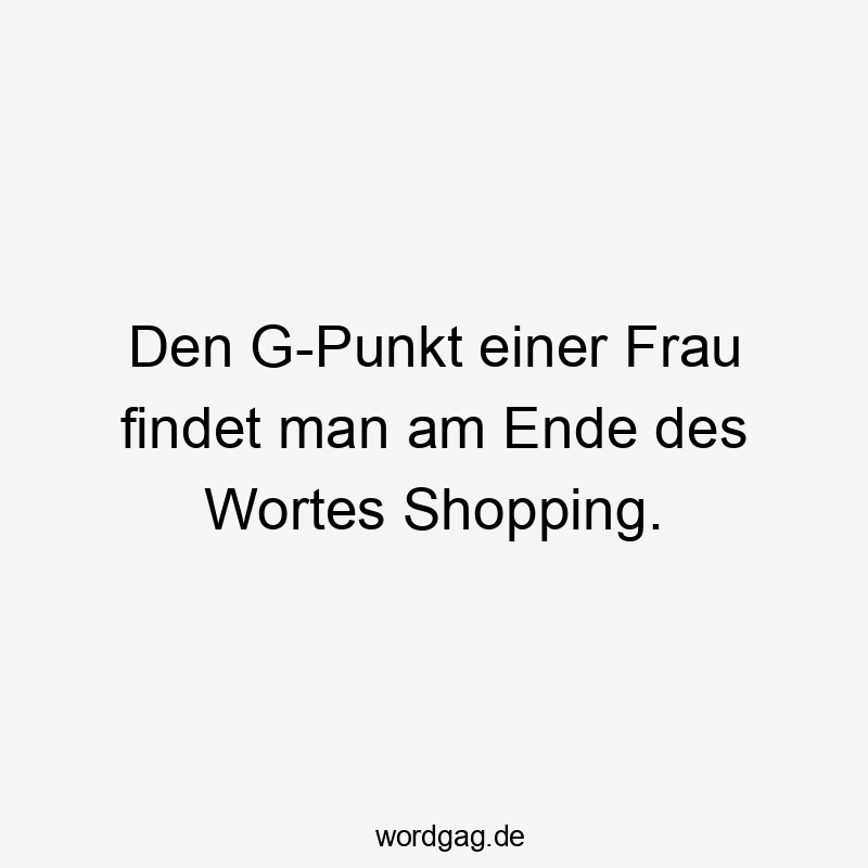 Den G-Punkt einer Frau findet man am Ende des Wortes Shopping.