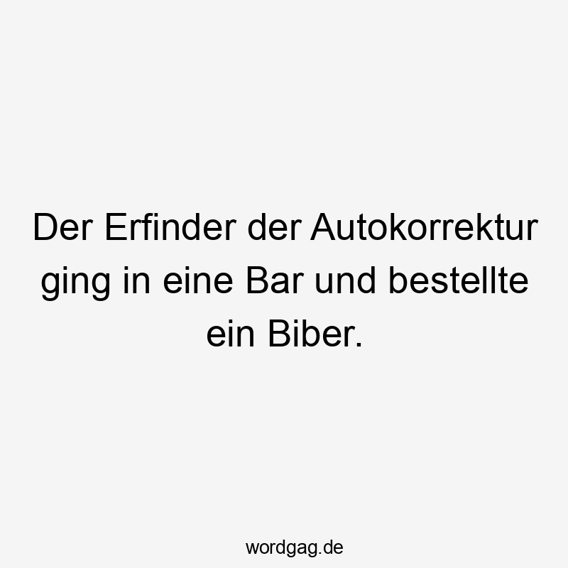 Der Erfinder der Autokorrektur ging in eine Bar und bestellte ein Biber.