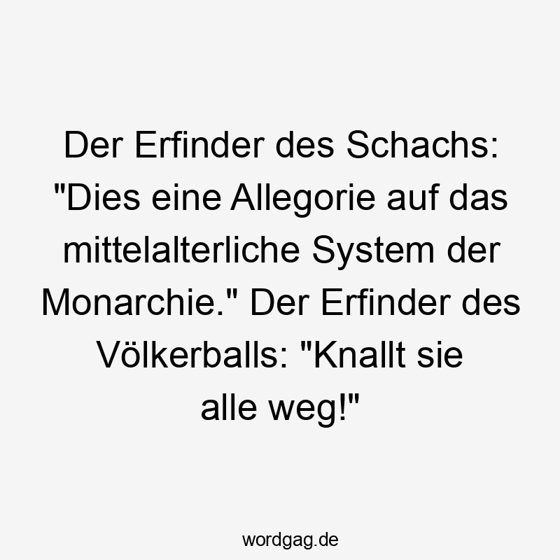 Der Erfinder des Schachs: „Dies eine Allegorie auf das mittelalterliche System der Monarchie.“ Der Erfinder des Völkerballs: „Knallt sie alle weg!“