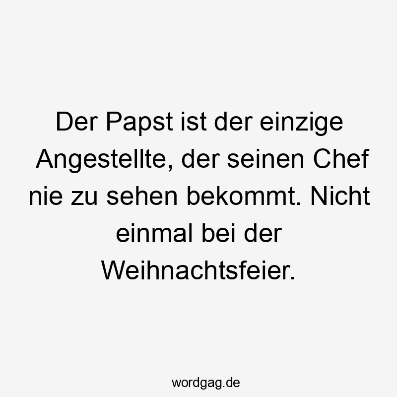 Der Papst ist der einzige Angestellte, der seinen Chef nie zu sehen bekommt. Nicht einmal bei der Weihnachtsfeier.