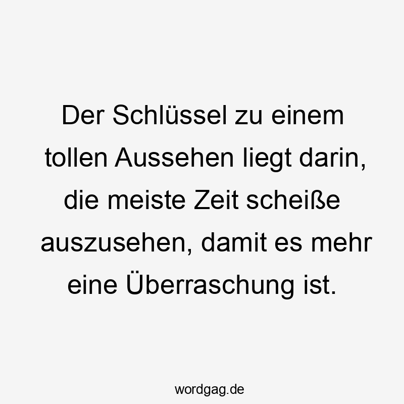 Der Schlüssel zu einem tollen Aussehen liegt darin, die meiste Zeit scheiße auszusehen, damit es mehr eine Überraschung ist.