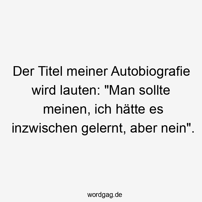 Der Titel meiner Autobiografie wird lauten: "Man sollte meinen, ich hätte es inzwischen gelernt, aber nein".