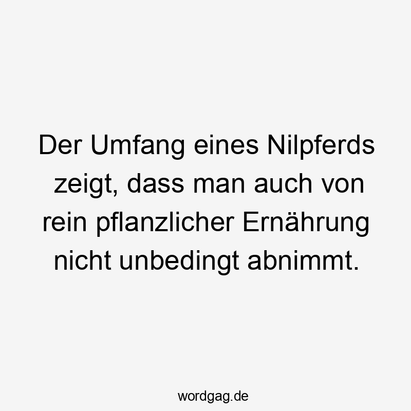 Lustige Sprüche: Übergewicht - Der Umfang eines Nilpferds zeigt, dass man auch von rein pflanzlicher Ernährung nicht unbedingt abnimmt.