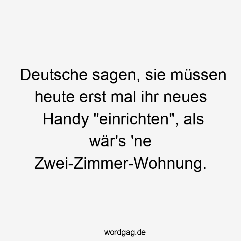 Deutsche sagen, sie müssen heute erst mal ihr neues Handy „einrichten“, als wär’s ’ne Zwei-Zimmer-Wohnung.
